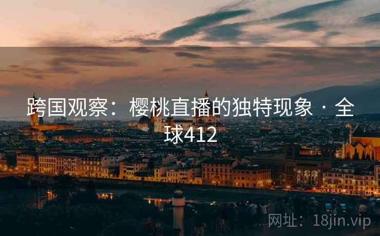 跨国观察：樱桃直播的独特现象 · 全球412