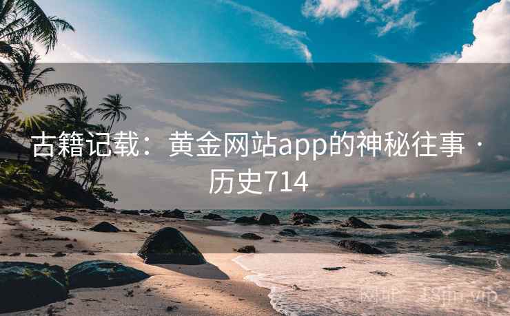 古籍记载:黄金网站app的神秘往事 · 历史714 古籍记载:黄金网站app的神秘往事 · 历史714