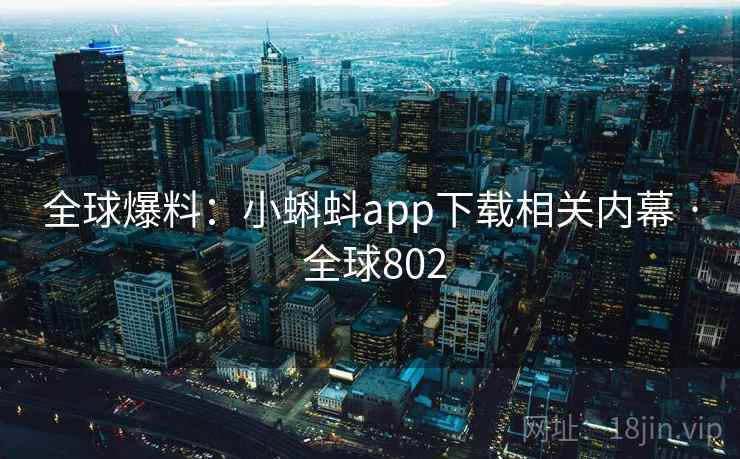 全球爆料:小蝌蚪app下载相关内幕 · 全球802 全球爆料:小蝌蚪app下载相关内幕 · 全球802