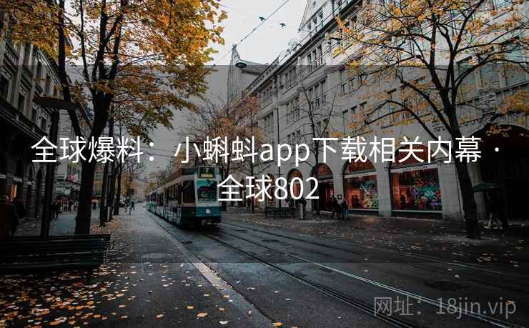 全球爆料：小蝌蚪app下载相关内幕 · 全球802