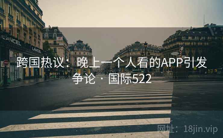 跨国热议：晚上一个人看的APP引发争论 · 国际522