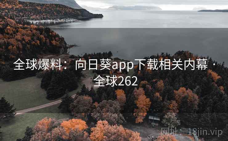 全球爆料：向日葵app下载相关内幕 · 全球262