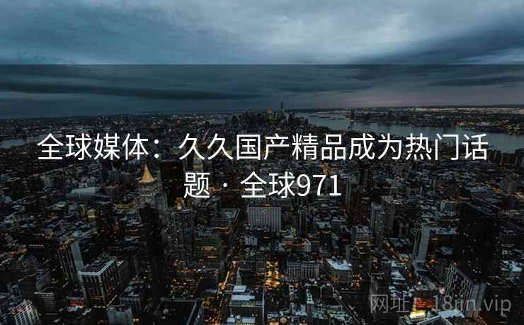 全球媒体:久久国产精品成为热门话题 · 全球971 全球媒体:久久国产精品成为热门话题 · 全球971