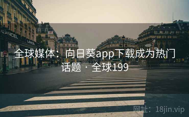 全球媒体:向日葵app下载成为热门话题 · 全球199 全球媒体:向日葵app下载成为热门话题 · 全球199
