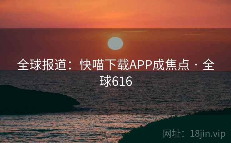 全球报道:快喵下载APP成焦点 · 全球616 全球报道:快喵下载APP成焦点 · 全球616
