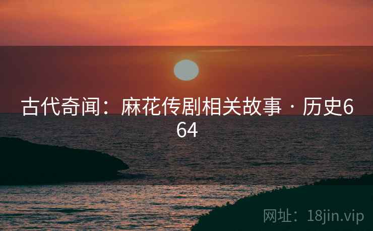 古代奇闻:麻花传剧相关故事 · 历史664 古代奇闻:麻花传剧相关故事 · 历史664