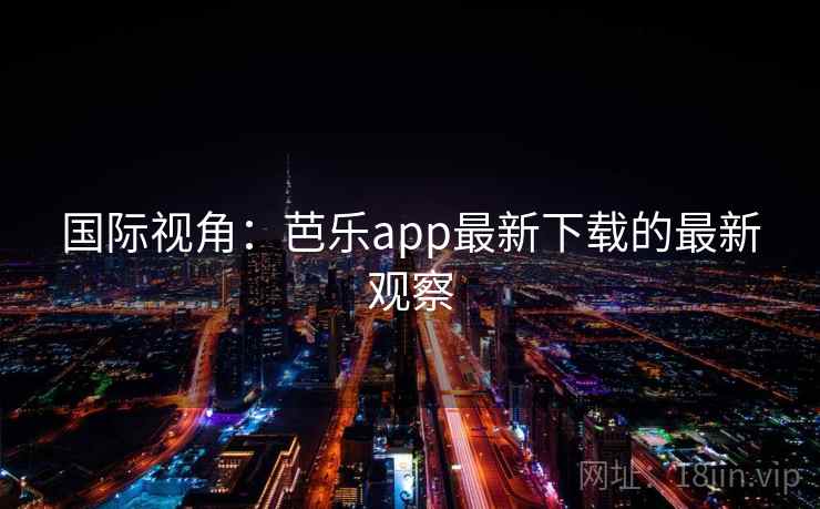 国际视角：芭乐app最新下载的最新观察