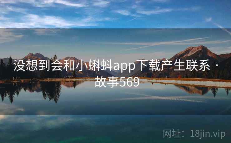 没想到会和小蝌蚪app下载产生联系 · 故事569 没想到会和小蝌蚪app下载产生联系 · 故事569