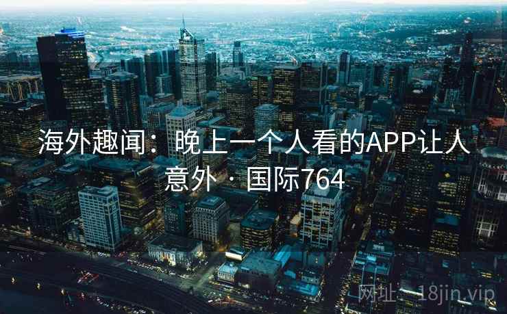 海外趣闻：晚上一个人看的APP让人意外 · 国际764