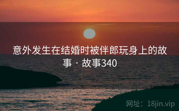 意外发生在结婚时被伴郎玩身上的故事 · 故事340 意外发生在结婚时被伴郎玩身上的故事 · 故事340