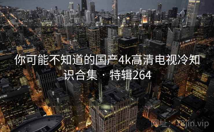 你可能不知道的国产4k高清电视冷知识合集 · 特辑264 你可能不知道的国产4k高清电视冷知识合集 · 特辑264