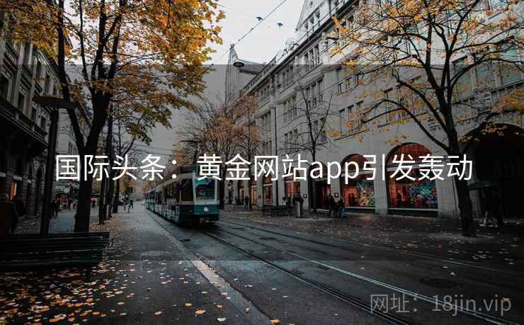 国际头条：黄金网站app引发轰动