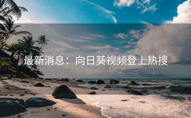 最新消息：向日葵视频登上热搜