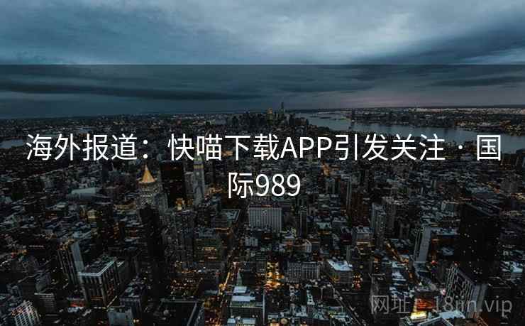 海外报道：快喵下载APP引发关注 · 国际989