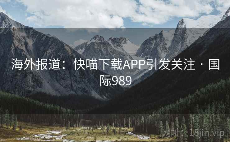 海外报道：快喵下载APP引发关注 · 国际989