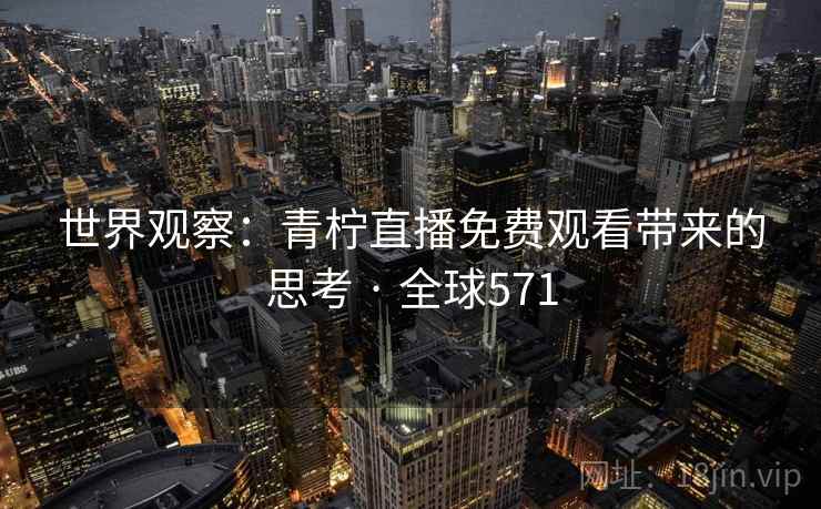 世界观察:青柠直播免费观看带来的思考 · 全球571 世界观察:青柠直播免费观看带来的思考 · 全球571