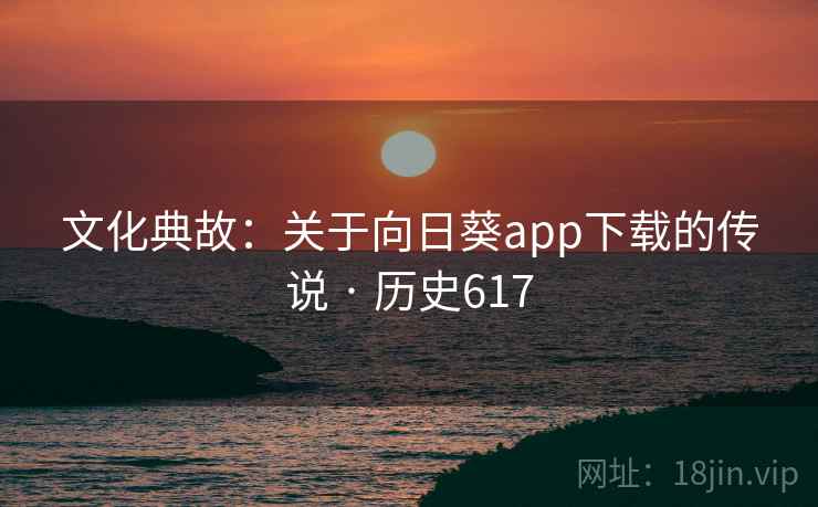文化典故：关于向日葵app下载的传说 · 历史617