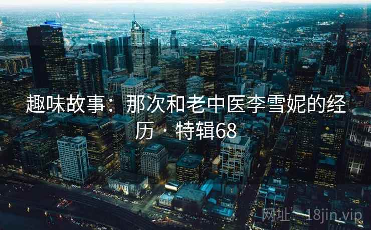 趣味故事：那次和老中医李雪妮的经历 · 特辑68
