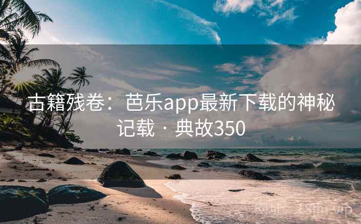 古籍残卷:芭乐app最新下载的神秘记载 · 典故350 古籍残卷:芭乐app最新下载的神秘记载 · 典故350