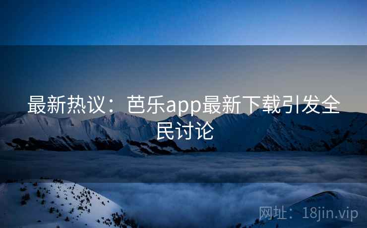最新热议：芭乐app最新下载引发全民讨论