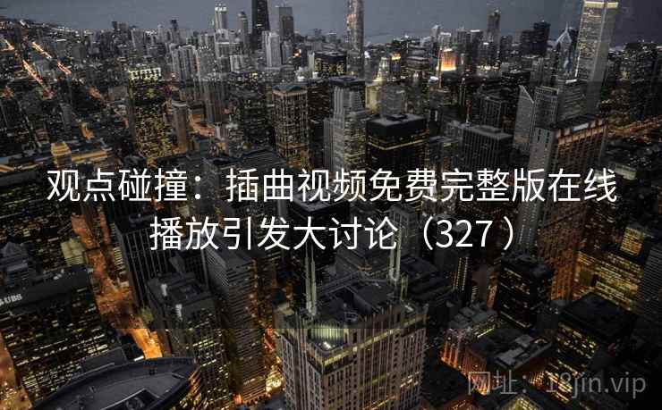 观点碰撞：插曲视频免费完整版在线播放引发大讨论（327 ）