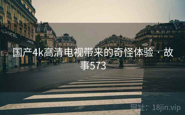 国产4k高清电视带来的奇怪体验 · 故事573