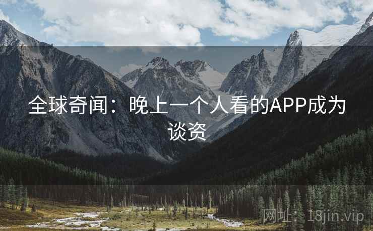 全球奇闻:晚上一个人看的APP成为谈资 全球奇闻:晚上一个人看的APP成为谈资