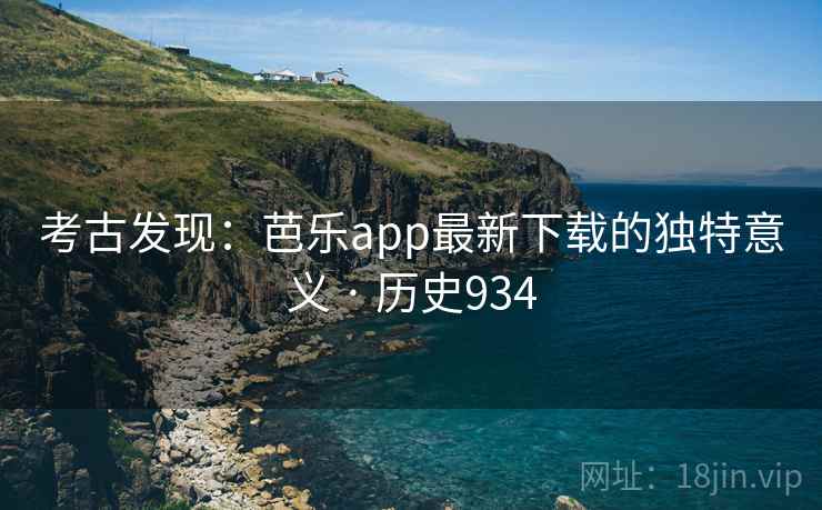 考古发现：芭乐app最新下载的独特意义 · 历史934