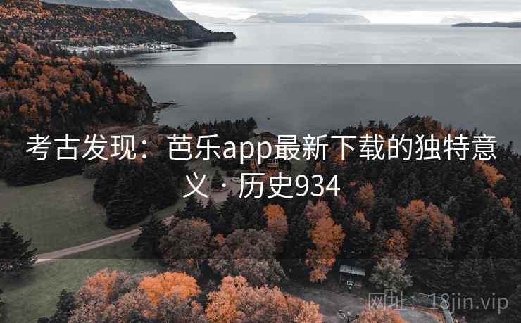 考古发现：芭乐app最新下载的独特意义 · 历史934