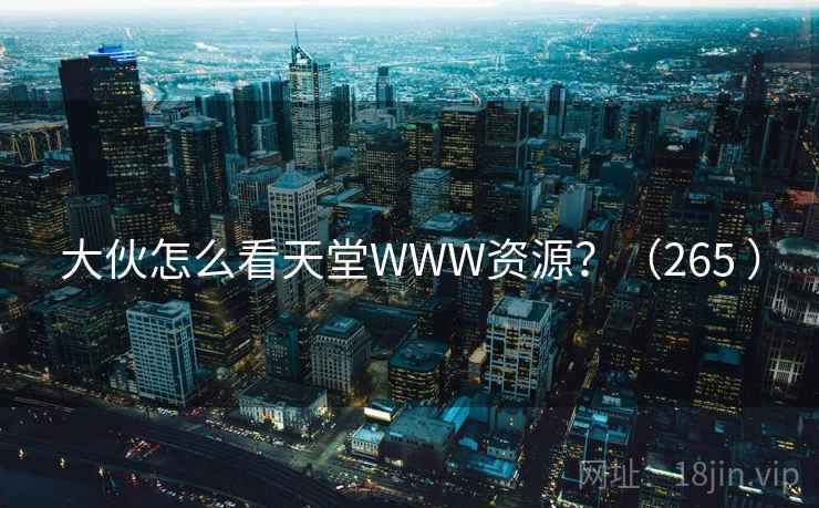 大伙怎么看天堂WWW资源?(265 ) 大伙怎么看天堂WWW资源?(265 )