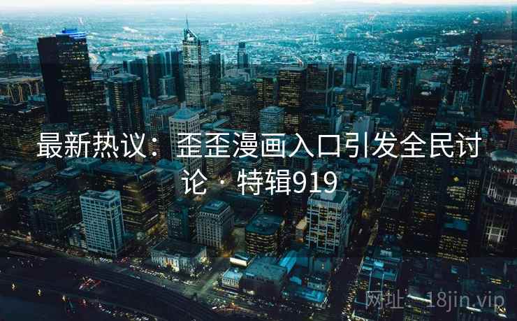 最新热议：歪歪漫画入口引发全民讨论 · 特辑919