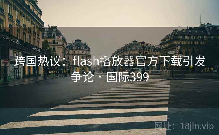 跨国热议：flash播放器官方下载引发争论 · 国际399