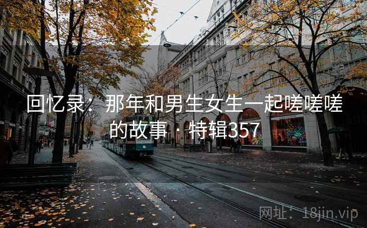 回忆录：那年和男生女生一起嗟嗟嗟的故事 · 特辑357