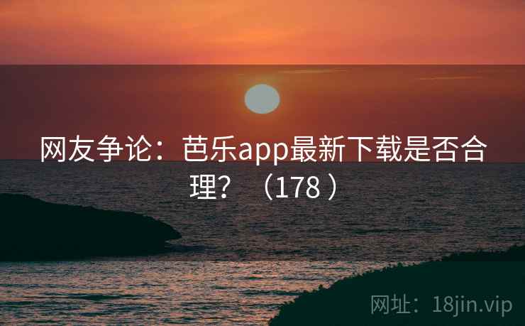 网友争论：芭乐app最新下载是否合理？（178 ）