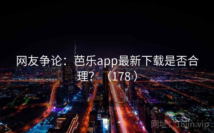 网友争论：芭乐app最新下载是否合理？（178 ）