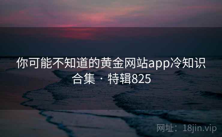 你可能不知道的黄金网站app冷知识合集 · 特辑825