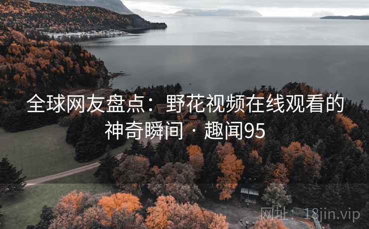 全球网友盘点:野花视频在线观看的神奇瞬间 · 趣闻95 全球网友盘点:野花视频在线观看的神奇瞬间 · 趣闻95