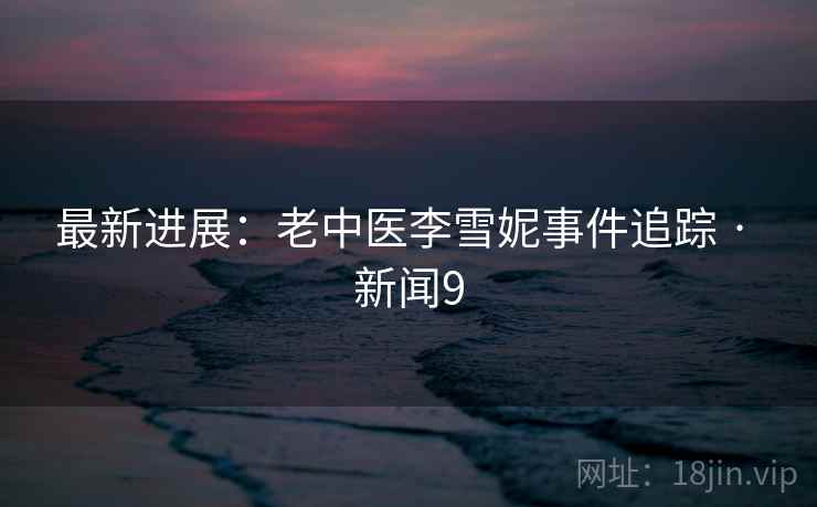 最新进展：老中医李雪妮事件追踪 · 新闻9