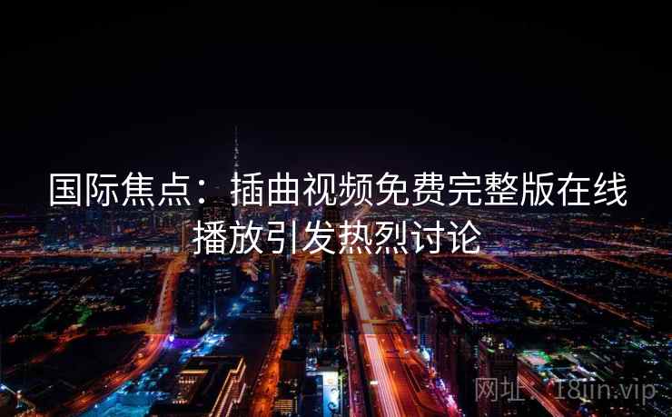 国际焦点：插曲视频免费完整版在线播放引发热烈讨论