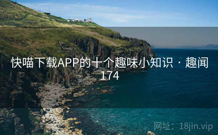 快喵下载APP的十个趣味小知识 · 趣闻174 快喵下载APP的十个趣味小知识 · 趣闻174
