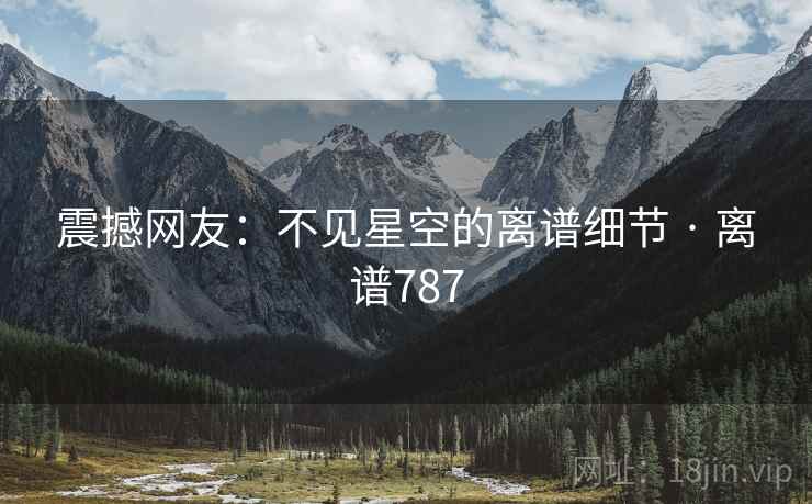 震撼网友:不见星空的离谱细节 · 离谱787 震撼网友:不见星空的离谱细节 · 离谱787