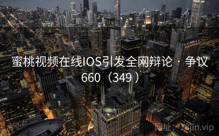 蜜桃视频在线IOS引发全网辩论 · 争议660(349 ) 蜜桃视频在线IOS引发全网辩论 · 争议660(349 )