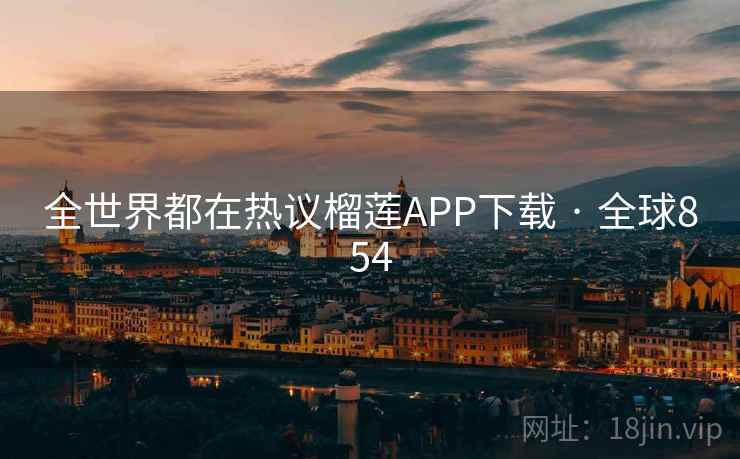 全世界都在热议榴莲APP下载 · 全球854