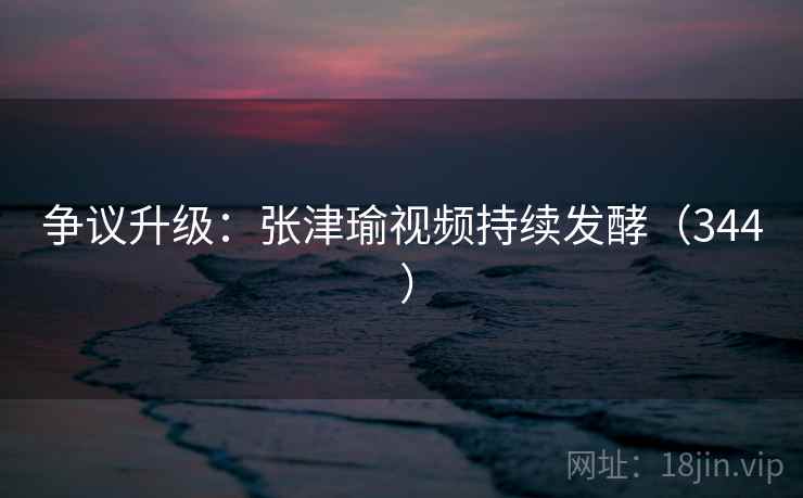 争议升级:张津瑜视频持续发酵(344 ) 争议升级:张津瑜视频持续发酵(344 )