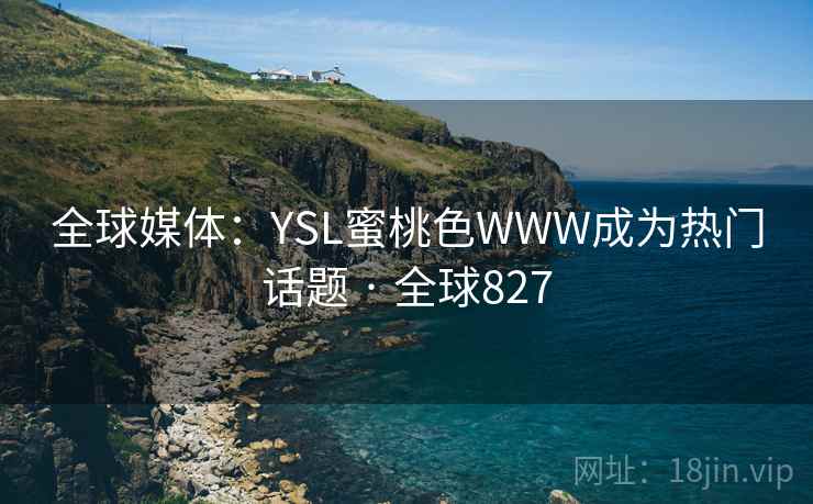 全球媒体:YSL蜜桃色WWW成为热门话题 · 全球827 全球媒体:YSL蜜桃色WWW成为热门话题 · 全球827